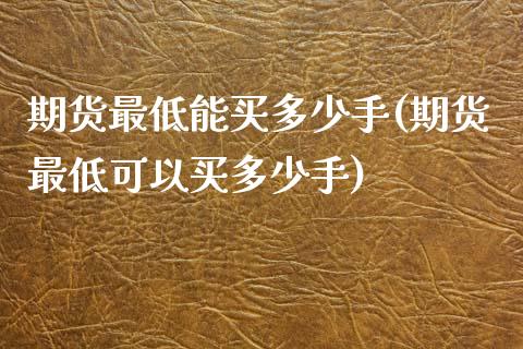 期货最低能买多少手(期货最低可以买多少手)