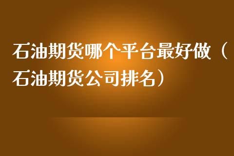 石油期货哪个平台最好做（石油期货公司排名）
