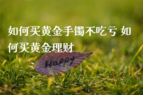 如何买黄金手镯不吃亏 如何买黄金理财