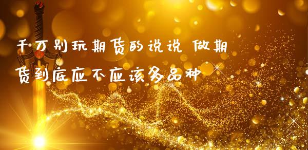 千万别玩期货的说说 做期货到底应不应该多品种