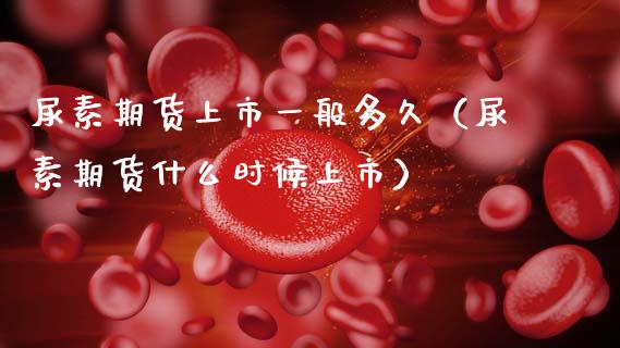 尿素期货上市一般多久（尿素期货什么时候上市）