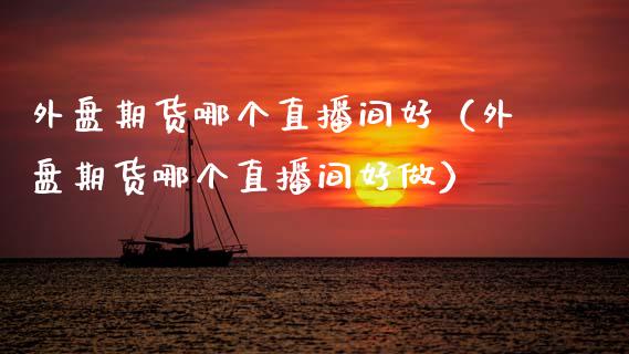 外盘期货哪个直播间好（外盘期货哪个直播间好做）