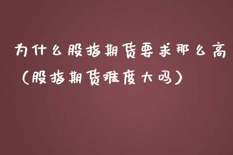 为什么股指期货要求那么高（股指期货难度大吗）