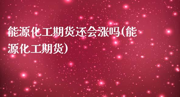 能源化工期货还会涨吗(能源化工期货)