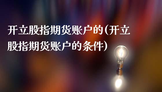 开立股指期货账户的(开立股指期货账户的条件)