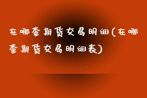 在哪查期货交易明细(在哪查期货交易明细表)