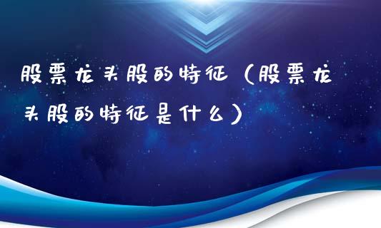 股票龙头股的特征（股票龙头股的特征是什么）