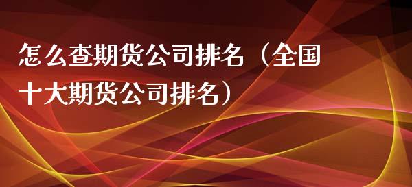 怎么查期货公司排名（全国十大期货公司排名）