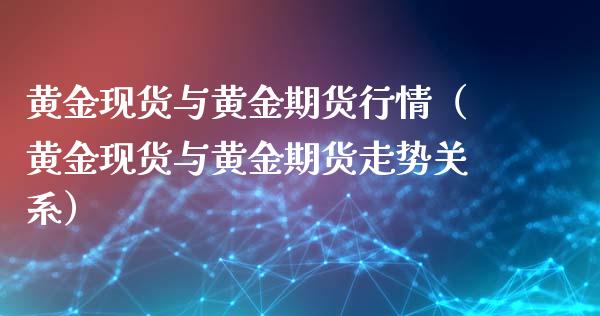黄金现货与黄金期货行情（黄金现货与黄金期货走势关系）
