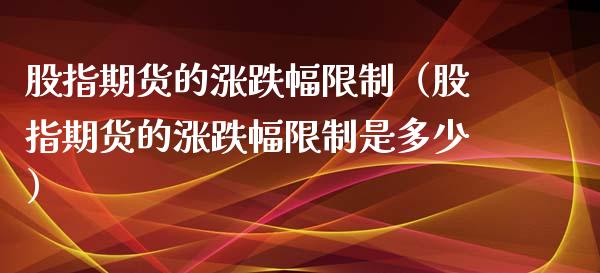股指期货的涨跌幅限制（股指期货的涨跌幅限制是多少）