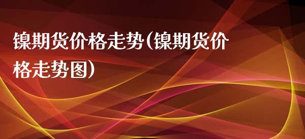 镍期货价格走势(镍期货价格走势图)