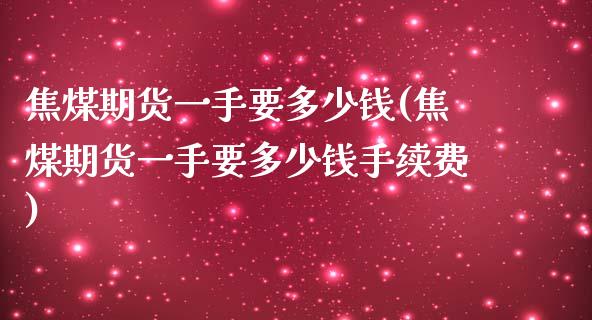 焦煤期货一手要多少钱(焦煤期货一手要多少钱手续费)