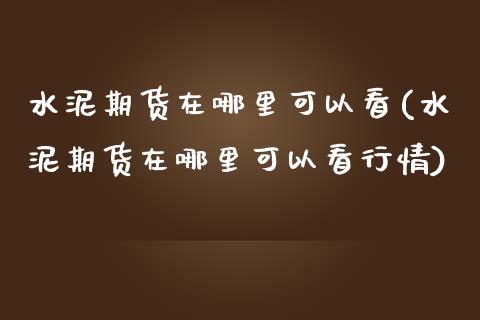 水泥期货在哪里可以看(水泥期货在哪里可以看行情)