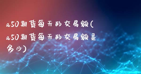 a50期货每天的交易额(a50期货每天的交易额是多少)