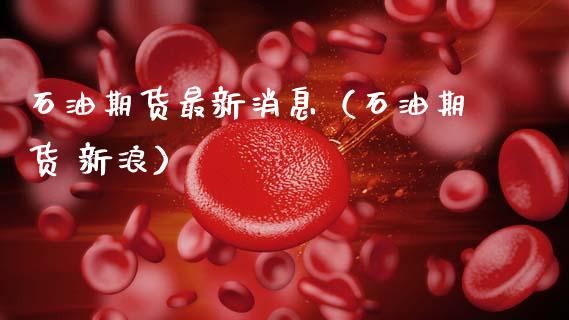 石油期货最新消息（石油期货 新浪）