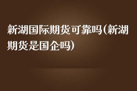 新湖国际期货可靠吗(新湖期货是国企吗)_期货理财_第1张_宇龙理财网 新湖国际期货可靠吗(新湖期货是国企吗)_https://www.dglong8.com_期货理财_第1张