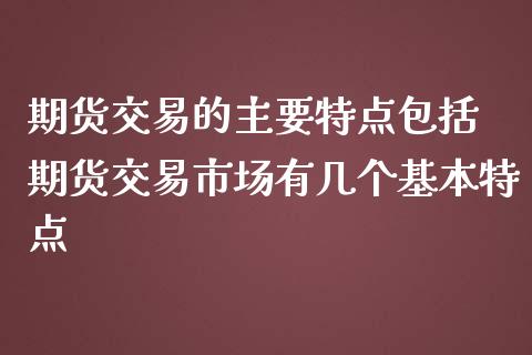 期货交易的主要特点包括 期货交易市场有几个基本特点