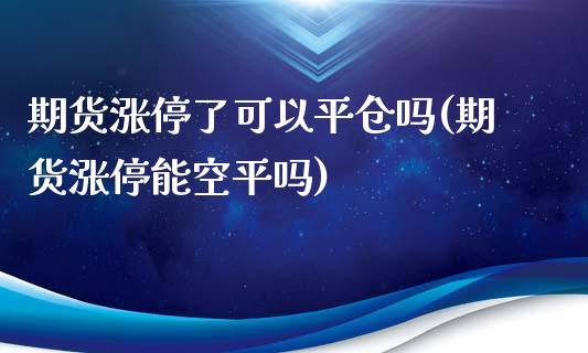 期货涨停了可以平仓吗(期货涨停能空平吗)