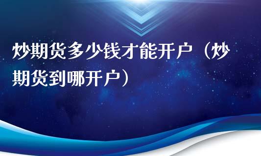 炒期货多少钱才能开户（炒期货到哪开户）