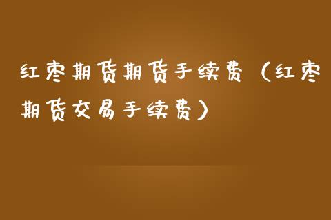 红枣期货期货手续费（红枣期货交易手续费）