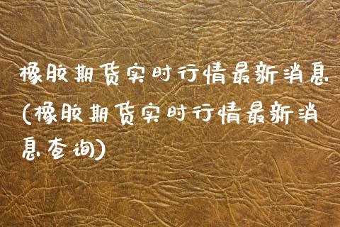橡胶期货实时行情最新消息(橡胶期货实时行情最新消息查询)