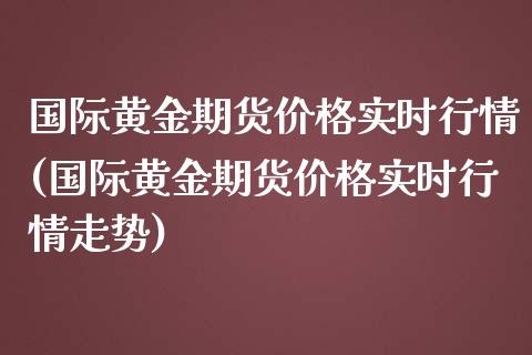 国际黄金期货价格实时行情(国际黄金期货价格实时行情走势)