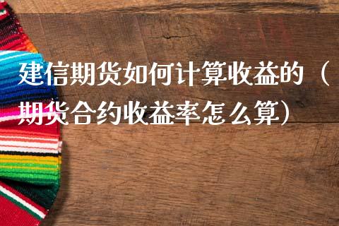 建信期货如何计算收益的（期货合约收益率怎么算）