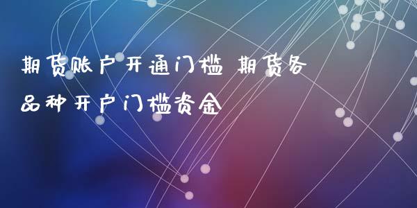期货账户开通门槛 期货各品种开户门槛资金