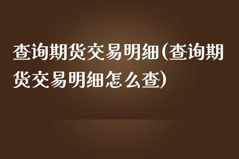 查询期货交易明细(查询期货交易明细怎么查)