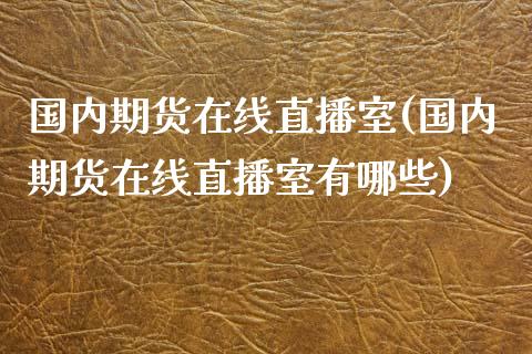 国内期货在线直播室(国内期货在线直播室有哪些)