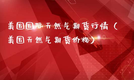 美国国际天然气期货行情(美国天然气期货价格)_内盘期货_第1张_宇龙理财网 美国国际天然气期货行情(美国天然气期货价格)_https://www.dglong8.com_内盘期货_第1张