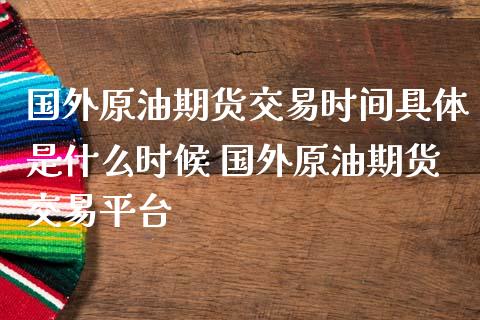 国外原油期货交易时间具体是什么时候 国外原油期货交易平台
