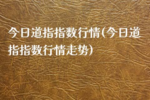 今日道指指数行情(今日道指指数行情走势)
