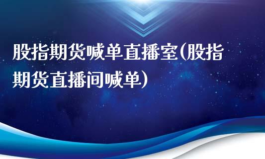 股指期货喊单直播室(股指期货直播间喊单)