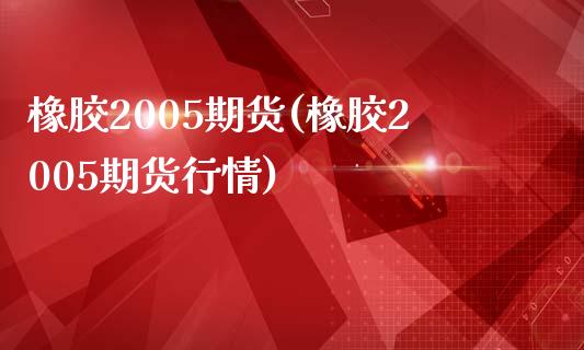 橡胶2005期货(橡胶2005期货行情)