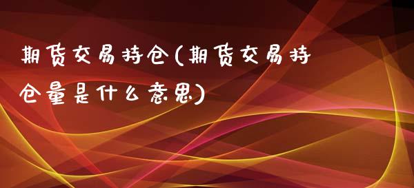 期货交易持仓(期货交易持仓量是什么意思)