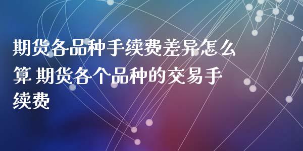 期货各品种手续费差异怎么算 期货各个品种的交易手续费