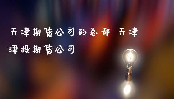 天津期货公司的总部 天津津投期货公司