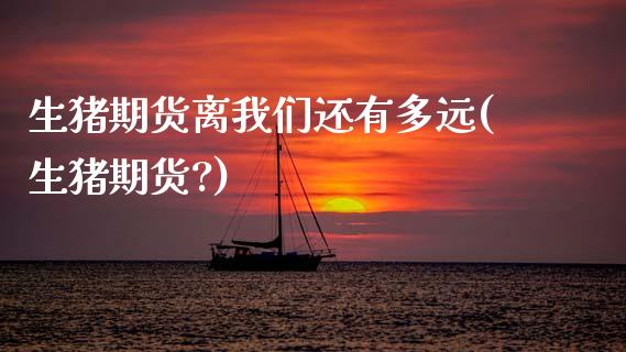 生猪期货离我们还有多远(生猪期货?)