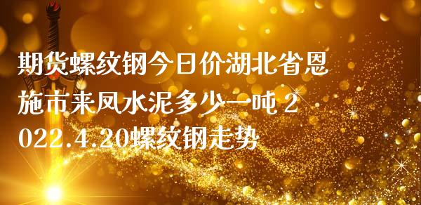 期货螺纹钢今日价湖北省恩施市来凤水泥多少一吨 2022.4.20螺纹钢走势