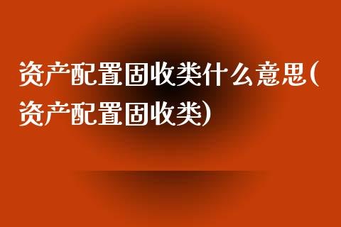 资产配置固收类什么意思(资产配置固收类)