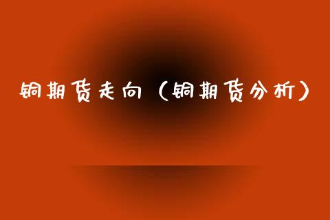 铜期货走向（铜期货分析）