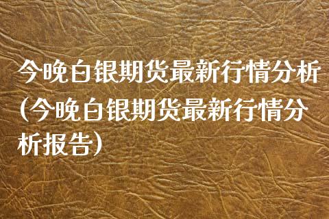 今晚白银期货最新行情分析(今晚白银期货最新行情分析报告)