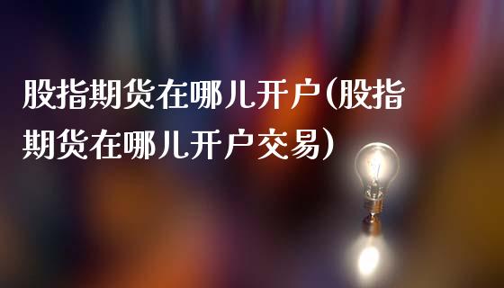 股指期货在哪儿开户(股指期货在哪儿开户交易)