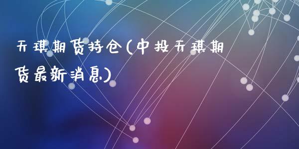 天琪期货持仓(中投天琪期货最新消息)
