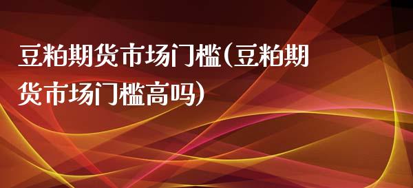 豆粕期货市场门槛(豆粕期货市场门槛高吗)