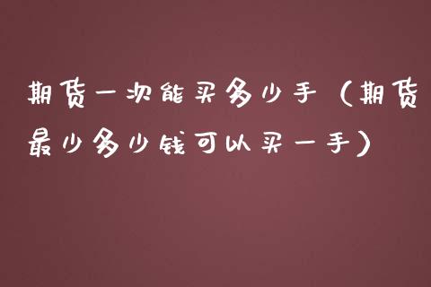 期货一次能买多少手（期货最少多少钱可以买一手）
