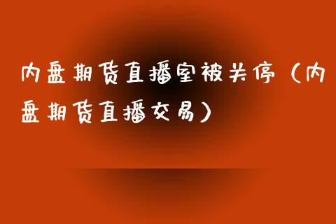 内盘期货直播室被关停（内盘期货直播交易）