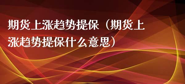期货上涨趋势提保（期货上涨趋势提保什么意思）