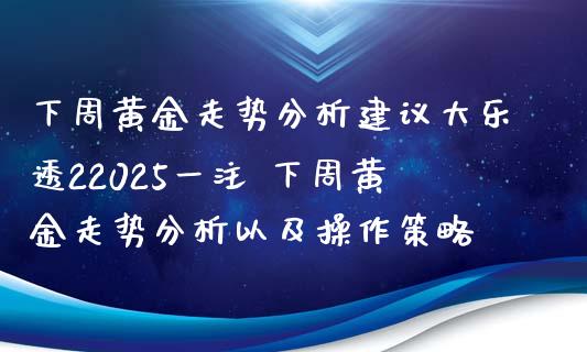 下周黄金走势分析建议22025一注 下周黄金走势分析以及操作策略